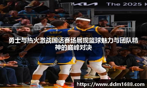 意甲直播意甲直播勇士与热火激战国话赛场展现篮球魅力与团队精神的巅峰对决