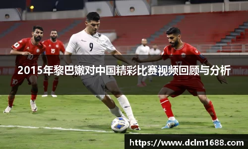 2015年黎巴嫩对中国精彩比赛视频回顾与分析