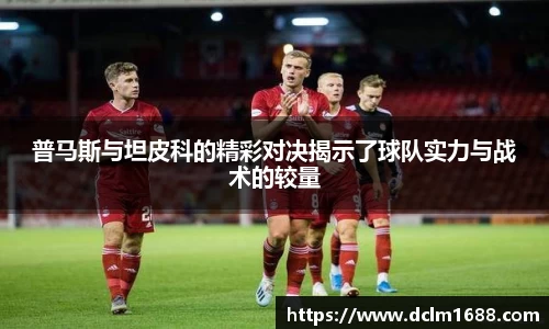 普马斯与坦皮科的精彩对决揭示了球队实力与战术的较量